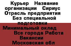 Курьер › Название организации ­ Сириус › Отрасль предприятия ­ Без специальной подготовки › Минимальный оклад ­ 80 000 - Все города Работа » Вакансии   . Московская обл.,Климовск г.